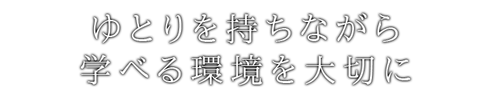 ゆとりを持ちながら学べる環境を大切に